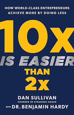 10x Is Easier Than 2x - How World-Class Entrepreneurs Achieve More by Doing Less